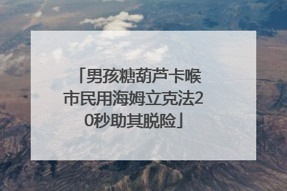 男孩糖葫芦卡喉 市民用海姆立克法20秒助其脱险