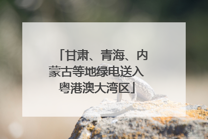 甘肃、青海、内蒙古等地绿电送入粤港澳大湾区