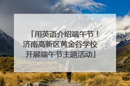 用英语介绍端午节！济南高新区黄金谷学校开展端午节主题活动