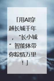用AI穿越长城千年，“长小城”智能体带你粽情万里！