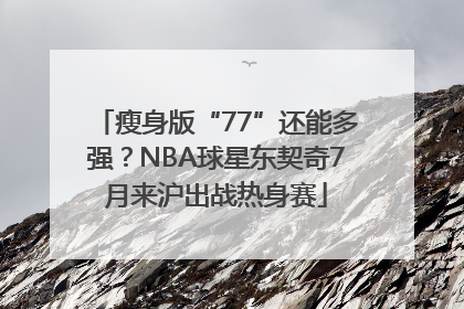 瘦身版“77”还能多强？NBA球星东契奇7月来沪出战热身赛