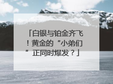 白银与铂金齐飞！黄金的“小弟们”正同时爆发？