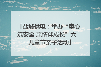 盐城供电：举办“童心筑安全 亲情伴成长”六一儿童节亲子活动