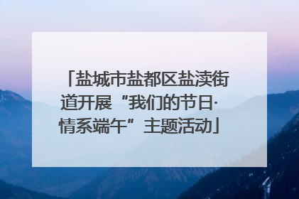 盐城市盐都区盐渎街道开展“我们的节日·情系端午”主题活动