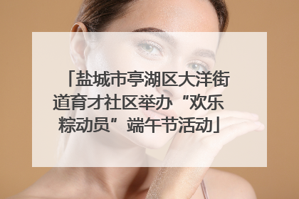 盐城市亭湖区大洋街道育才社区举办“欢乐粽动员”端午节活动