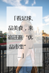 看足球、品美食，来宿迁逛“优品市集”……