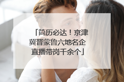 简历必达！京津冀晋蒙鲁六地名企直播带岗千余个