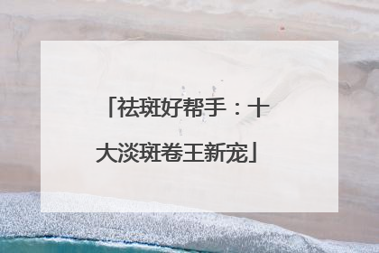 祛斑好帮手：十大淡斑卷王新宠