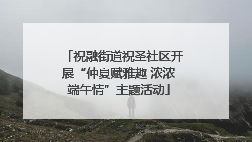 祝融街道祝圣社区开展“仲夏赋雅趣 浓浓端午情”主题活动