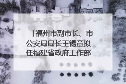 福州市副市长、市公安局局长王锡章拟任福建省政府工作部门正厅长级职务