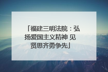 福建三明法院：弘扬爱国主义精神 见贤思齐勇争先