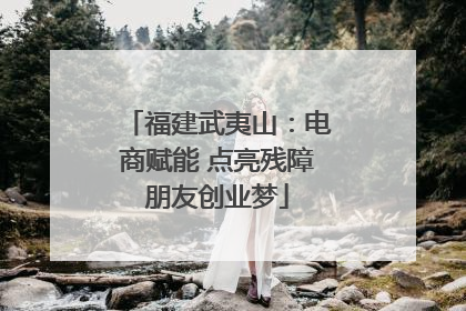 福建武夷山：电商赋能 点亮残障朋友创业梦
