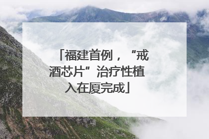 福建首例，“戒酒芯片”治疗性植入在厦完成