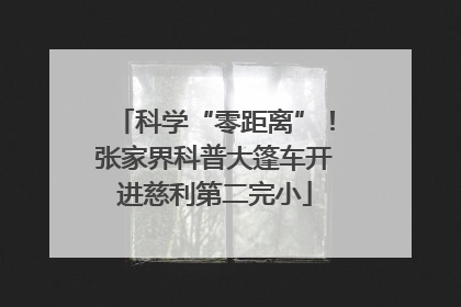 科学“零距离”！张家界科普大篷车开进慈利第二完小