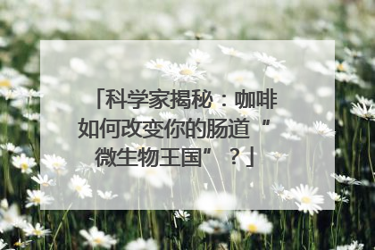 科学家揭秘：咖啡如何改变你的肠道“微生物王国”？