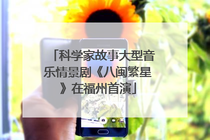 科学家故事大型音乐情景剧《八闽繁星》在福州首演