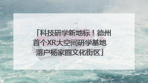 科技研学新地标！德州首个XR大空间研学基地落户杨家圈文化街区