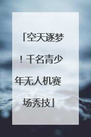 空天逐梦！千名青少年无人机赛场秀技