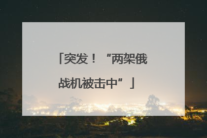 突发！“两架俄战机被击中”