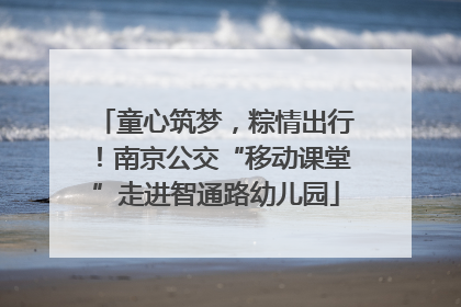 童心筑梦，粽情出行！南京公交“移动课堂”走进智通路幼儿园