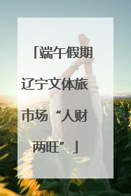 端午假期辽宁文体旅市场“人财两旺”