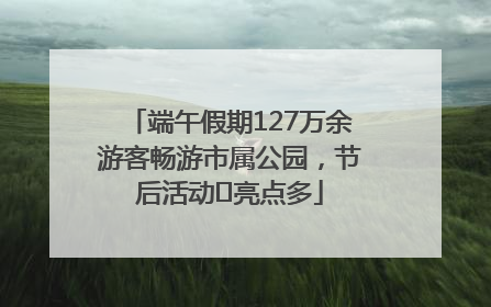 端午假期127万余游客畅游市属公园，节后活动﻿亮点多