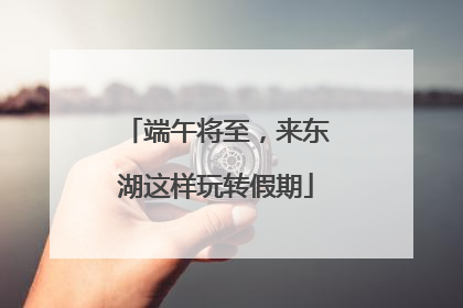 端午将至，来东湖这样玩转假期