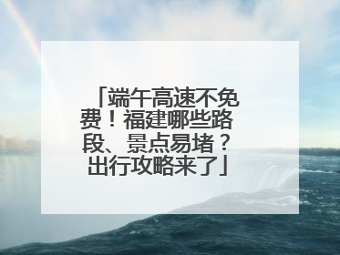 端午高速不免费！福建哪些路段、景点易堵？出行攻略来了