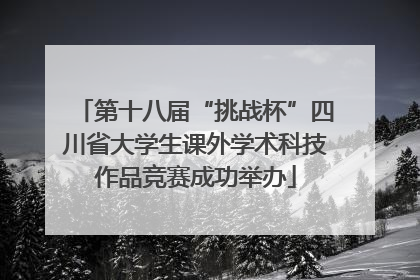 第十八届“挑战杯”四川省大学生课外学术科技作品竞赛成功举办