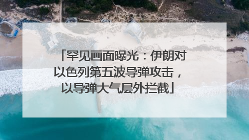 罕见画面曝光：伊朗对以色列第五波导弹攻击，以导弹大气层外拦截