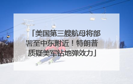 美国第三艘航母将部署至中东附近！特朗普质疑美军钻地弹效力