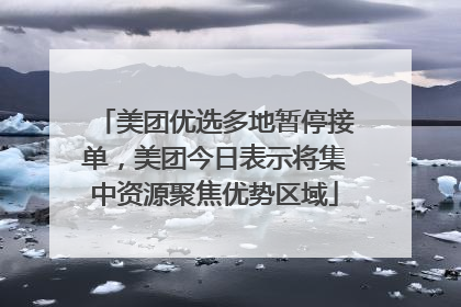 美团优选多地暂停接单，美团今日表示将集中资源聚焦优势区域