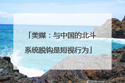 美媒：与中国的北斗系统脱钩是短视行为