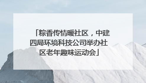 粽香传情暖社区，中建四局环境科技公司举办社区老年趣味运动会