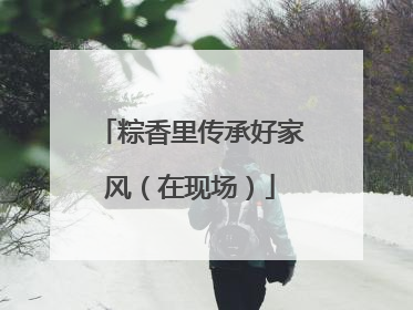粽香里传承好家风（在现场）