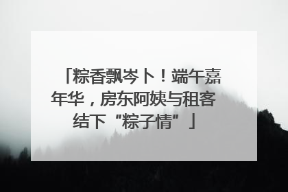 粽香飘岑卜！端午嘉年华，房东阿姨与租客结下“粽子情”