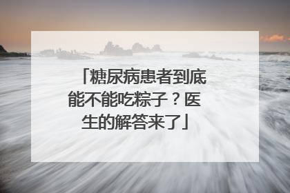 糖尿病患者到底能不能吃粽子？医生的解答来了