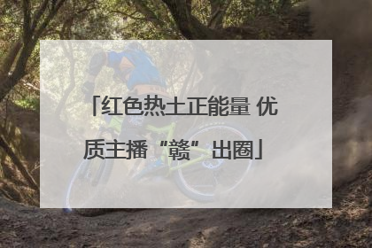 红色热土正能量 优质主播“赣”出圈