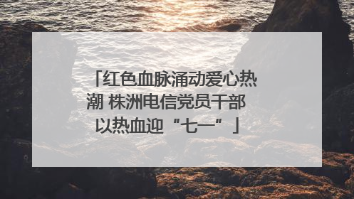 红色血脉涌动爱心热潮 株洲电信党员干部以热血迎“七一”