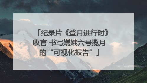 纪录片《登月进行时》收官 书写嫦娥六号揽月的“可视化报告”