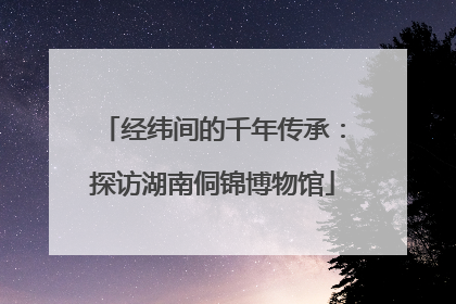 经纬间的千年传承：探访湖南侗锦博物馆