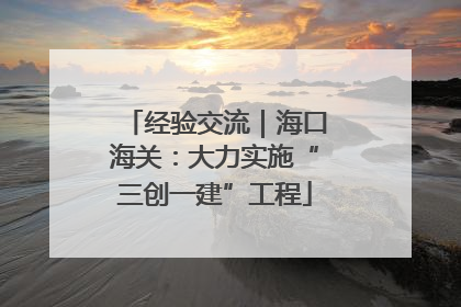 经验交流｜海口海关：大力实施“三创一建”工程