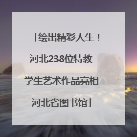 绘出精彩人生！河北238位特教学生艺术作品亮相河北省图书馆