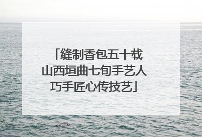 缝制香包五十载 山西垣曲七旬手艺人巧手匠心传技艺