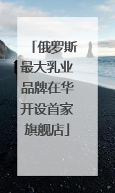 俄罗斯最大乳业品牌在华开设首家旗舰店