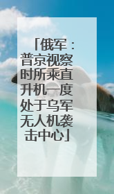 俄军：普京视察时所乘直升机一度处于乌军无人机袭击中心