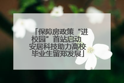 保障房政策“进校园”首站启动 安居科技助力高校毕业生留郑发展
