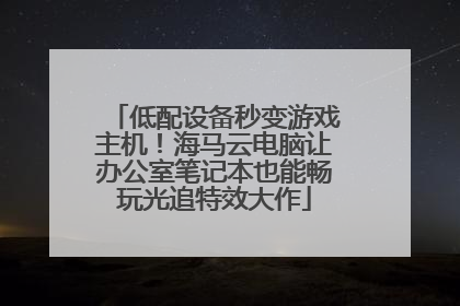 低配设备秒变游戏主机！海马云电脑让办公室笔记本也能畅玩光追特效大作