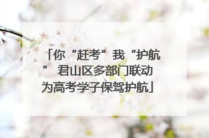 你“赶考”我“护航” 君山区多部门联动为高考学子保驾护航