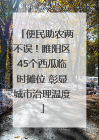 便民助农两不误！睢阳区45个西瓜临时摊位 彰显城市治理温度